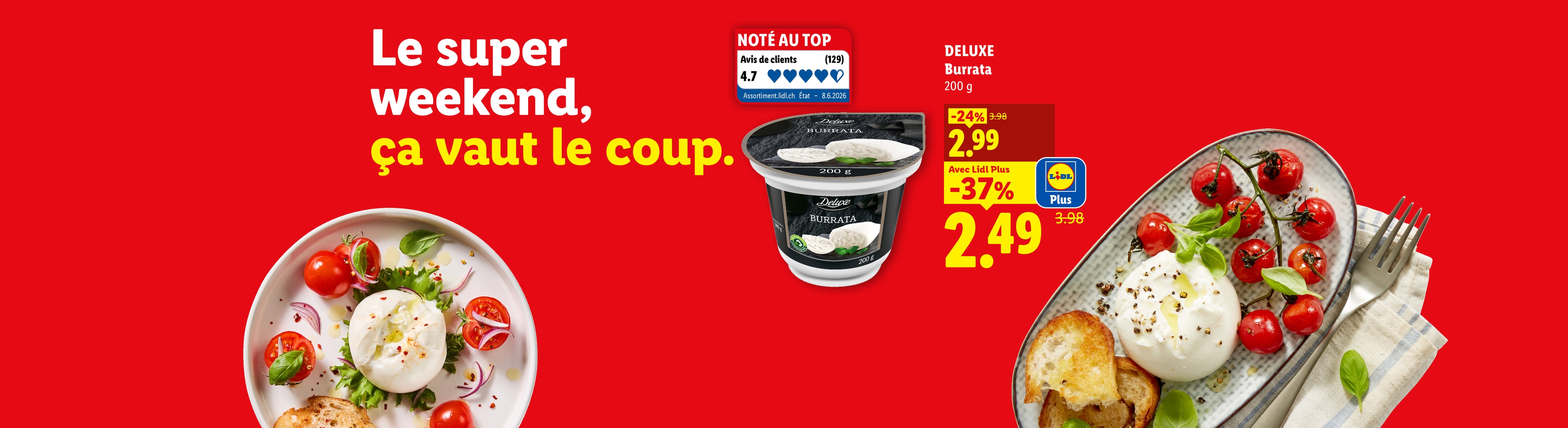 Le super weekend, ça vaut le coup. DELUXE Burrata 200 g 200 g CHF 2.99 con Lidl Plus -37% CHF 2.49 Noté au top