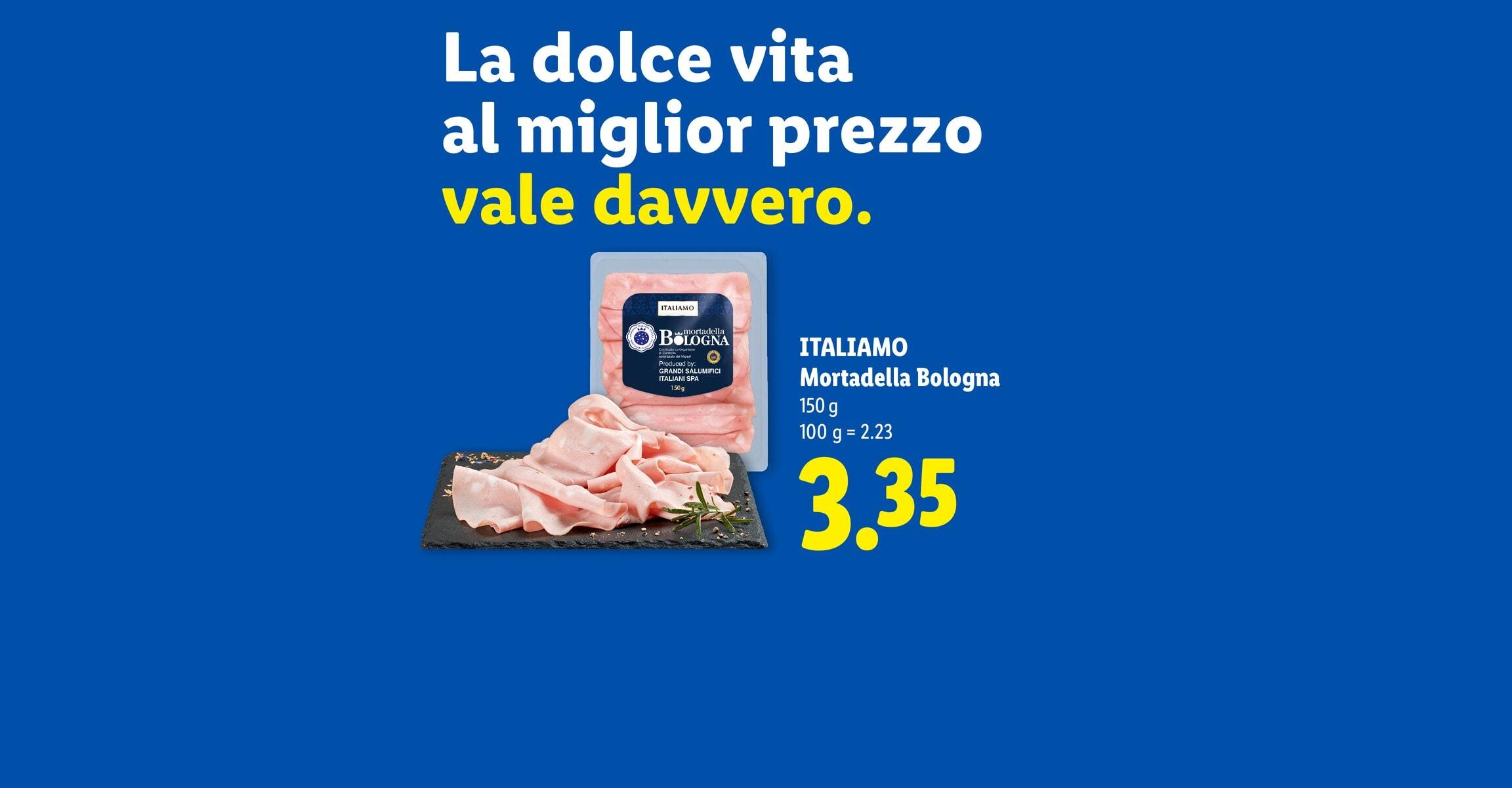 La dolce vita al miglior prezzo vale davvero. ITALIAMO Mortadella Bologna 150 g 100 g = 2.23 CHF 3.35